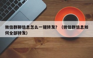 微信群聊信息怎么一键转发？（微信群信息如何全部转发）