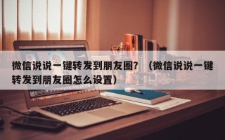 微信说说一键转发到朋友圈？（微信说说一键转发到朋友圈怎么设置）