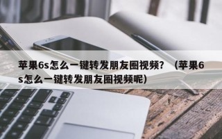 苹果6s怎么一键转发朋友圈视频？（苹果6s怎么一键转发朋友圈视频呢）