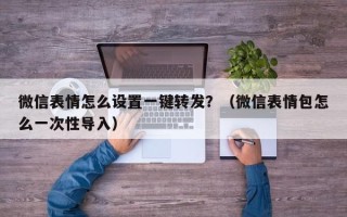 微信表情怎么设置一键转发？（微信表情包怎么一次性导入）