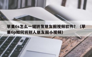 苹果6s怎么一键转发朋友圈视频软件？（苹果6p如何将别人朋友圈小视频）