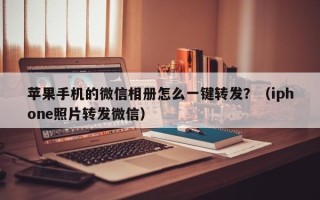 苹果手机的微信相册怎么一键转发？（iphone照片转发微信）