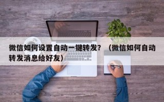 微信如何设置自动一键转发？（微信如何自动转发消息给好友）