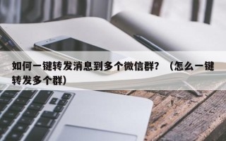 如何一键转发消息到多个微信群？（怎么一键转发多个群）