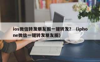 ios微信转发朋友圈一键转发？（iphone微信一键转发朋友圈）