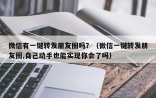 微信有一键转发朋友圈吗？（微信一键转发朋友圈,自己动手也能实现你会了吗）