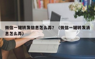 微信一键转发信息怎么弄？（微信一键转发消息怎么弄）