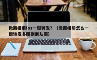 微商相册ios一键转发？（微商相册怎么一键转发多图到朋友圈）