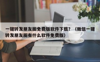 一键转发朋友圈免费版软件下载？（微信一键转发朋友圈有什么软件免费版）