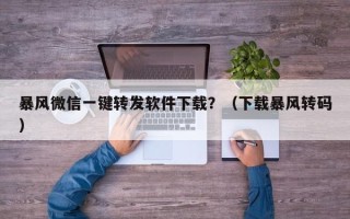 暴风微信一键转发软件下载？（下载暴风转码）