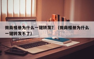 微商相册为什么一键转发？（微商相册为什么一键转发不了）