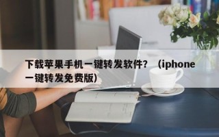 下载苹果手机一键转发软件？（iphone一键转发免费版）