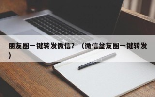 朋友圈一键转发微信？（微信盆友圈一键转发）