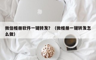 微信相册软件一键转发？（微相册一键转发怎么做）