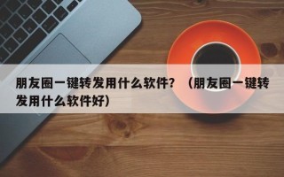 朋友圈一键转发用什么软件？（朋友圈一键转发用什么软件好）