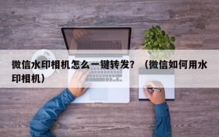 微信水印相机怎么一键转发？（微信如何用水印相机）