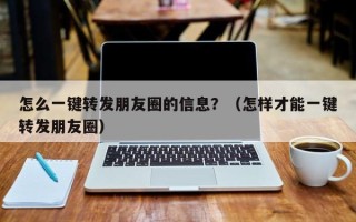 怎么一键转发朋友圈的信息？（怎样才能一键转发朋友圈）