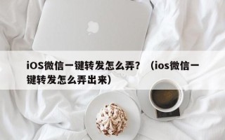 iOS微信一键转发怎么弄？（ios微信一键转发怎么弄出来）