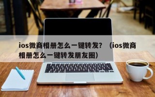 ios微商相册怎么一键转发？（ios微商相册怎么一键转发朋友圈）