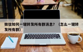 微信如何一键转发所有群消息？（怎么一键转发所有群）