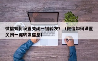 微信如何设置关闭一键转发？（微信如何设置关闭一键转发信息）