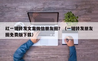 红一键转发文案微信朋友圈？（一键转发朋友圈免费版下载）