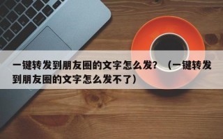 一键转发到朋友圈的文字怎么发？（一键转发到朋友圈的文字怎么发不了）