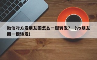 微信对方发朋友圈怎么一键转发？（vx朋友圈一键转发）