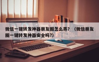 微信一键转发神器朋友圈怎么弄？（微信朋友圈一键转发神器安全吗?）