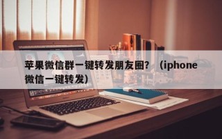 苹果微信群一键转发朋友圈？（iphone微信一键转发）