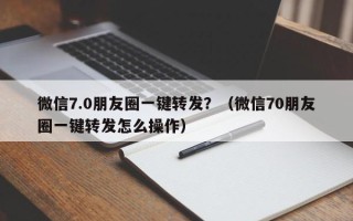 微信7.0朋友圈一键转发？（微信70朋友圈一键转发怎么操作）