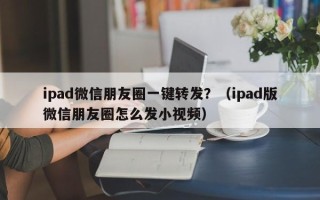 ipad微信朋友圈一键转发？（ipad版微信朋友圈怎么发小视频）