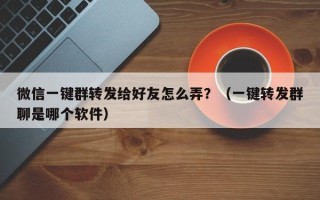 微信一键群转发给好友怎么弄？（一键转发群聊是哪个软件）