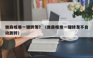 微商相册一键转发？（微商相册一键转发不自动跳转）