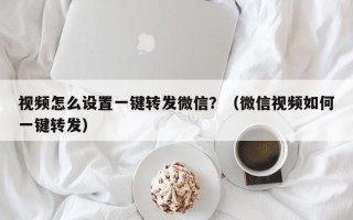 视频怎么设置一键转发微信？（微信视频如何一键转发）