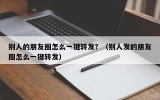 别人的朋友圈怎么一键转发？（别人发的朋友圈怎么一键转发）