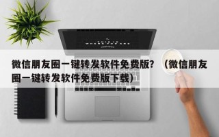 微信朋友圈一键转发软件免费版？（微信朋友圈一键转发软件免费版下载）