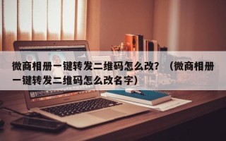 微商相册一键转发二维码怎么改？（微商相册一键转发二维码怎么改名字）