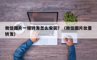 微信图片一键转发怎么安装？（微信图片批量转发）