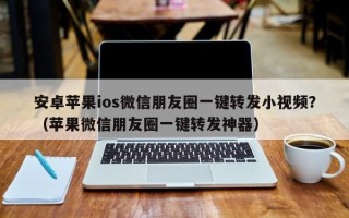 安卓苹果ios微信朋友圈一键转发小视频？（苹果微信朋友圈一键转发神器）