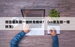 微信朋友圈一键转发模块？（vx朋友圈一键转发）