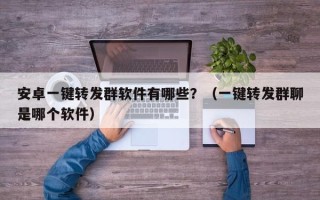 安卓一键转发群软件有哪些？（一键转发群聊是哪个软件）