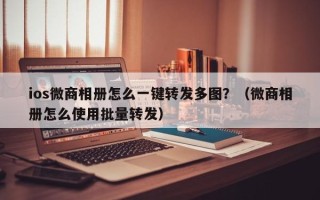 ios微商相册怎么一键转发多图？（微商相册怎么使用批量转发）