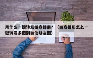 用什么一键转发微商相册？（微商相册怎么一键转发多图到微信朋友圈）