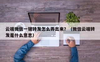 云端微信一键转发怎么弄出来？（微信云端转发是什么意思）