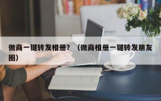 微商一键转发相册？（微商相册一键转发朋友圈）