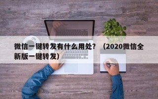 微信一键转发有什么用处？（2020微信全新版一键转发）