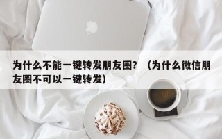 为什么不能一键转发朋友圈？（为什么微信朋友圈不可以一键转发）