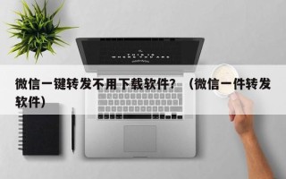 微信一键转发不用下载软件？（微信一件转发软件）