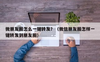 微朋友圈怎么一键转发？（微信朋友圈怎样一键转发到朋友圈）